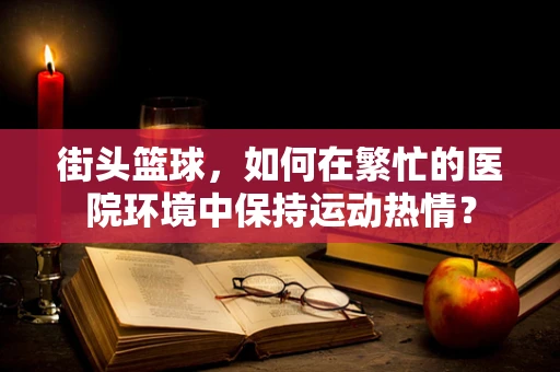 街头篮球，如何在繁忙的医院环境中保持运动热情？