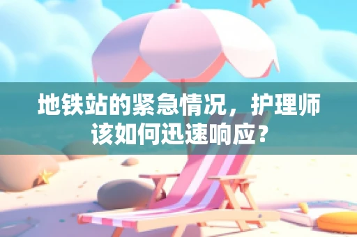 地铁站的紧急情况，护理师该如何迅速响应？