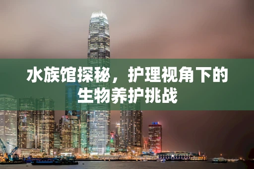 水族馆探秘，护理视角下的生物养护挑战