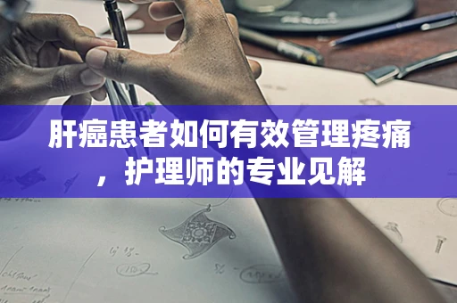肝癌患者如何有效管理疼痛，护理师的专业见解