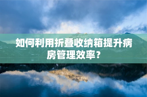 如何利用折叠收纳箱提升病房管理效率？