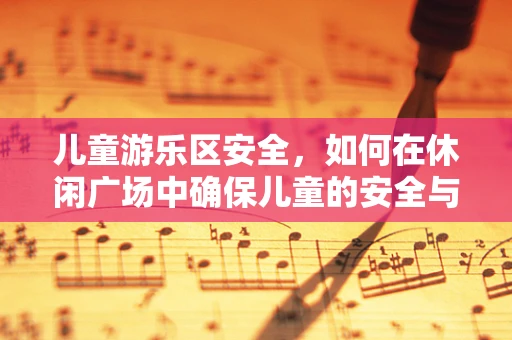 儿童游乐区安全，如何在休闲广场中确保儿童的安全与乐趣？