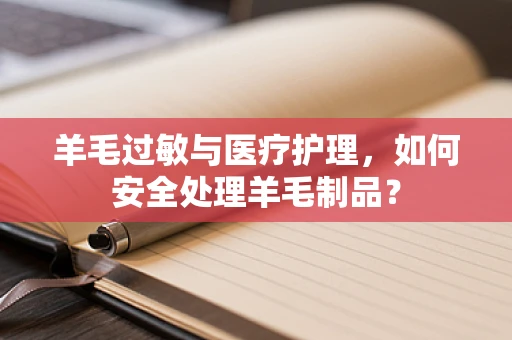 羊毛过敏与医疗护理，如何安全处理羊毛制品？