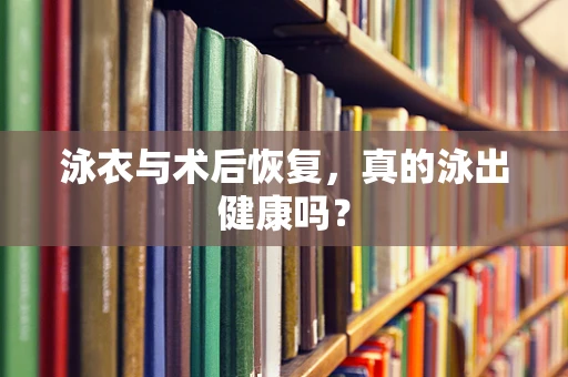 泳衣与术后恢复，真的泳出健康吗？