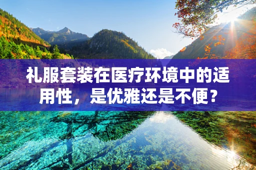 礼服套装在医疗环境中的适用性，是优雅还是不便？