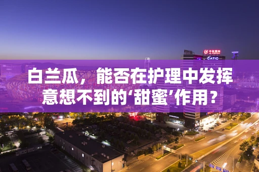 白兰瓜，能否在护理中发挥意想不到的‘甜蜜’作用？