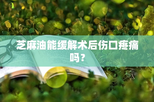 芝麻油能缓解术后伤口疼痛吗？
