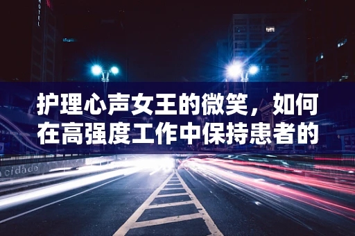 护理心声女王的微笑，如何在高强度工作中保持患者的皇室体验？