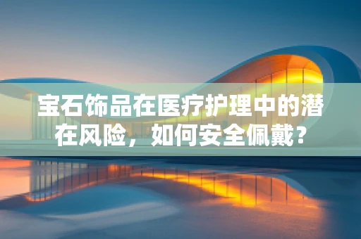 宝石饰品在医疗护理中的潜在风险，如何安全佩戴？