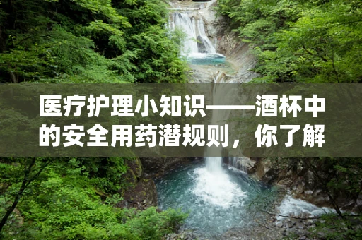 医疗护理小知识——酒杯中的安全用药潜规则，你了解吗？