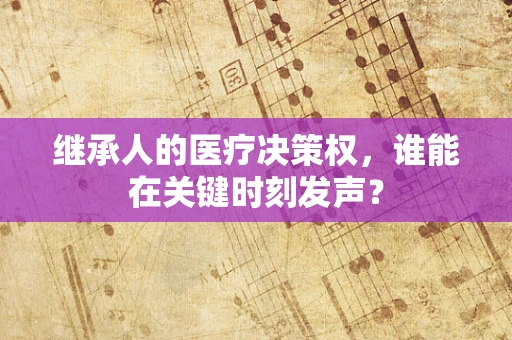继承人的医疗决策权，谁能在关键时刻发声？