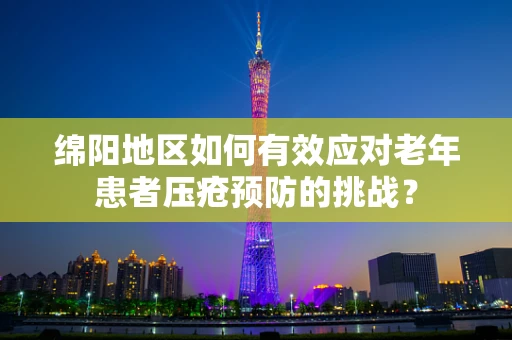 绵阳地区如何有效应对老年患者压疮预防的挑战？