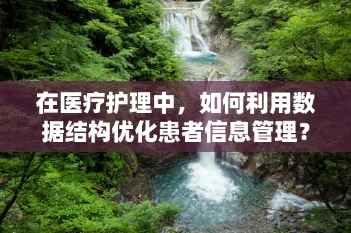 在医疗护理中，如何利用数据结构优化患者信息管理？