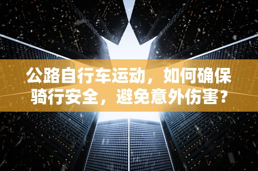 公路自行车运动，如何确保骑行安全，避免意外伤害？
