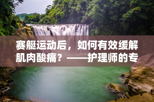 赛艇运动后，如何有效缓解肌肉酸痛？——护理师的专业建议