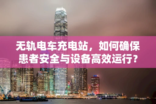 无轨电车充电站，如何确保患者安全与设备高效运行？