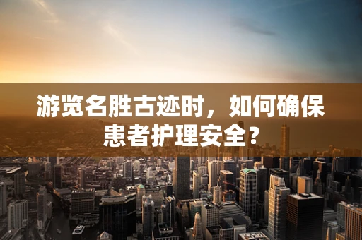 游览名胜古迹时，如何确保患者护理安全？