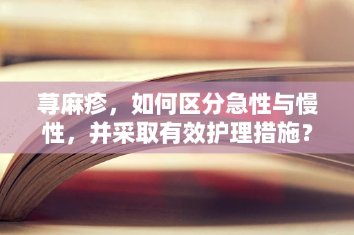 荨麻疹，如何区分急性与慢性，并采取有效护理措施？