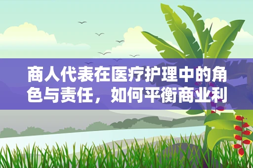 商人代表在医疗护理中的角色与责任，如何平衡商业利益与患者福祉？