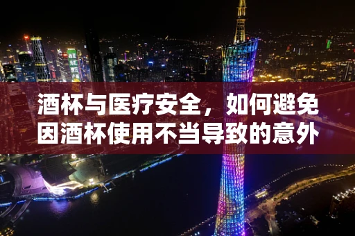 酒杯与医疗安全，如何避免因酒杯使用不当导致的意外？