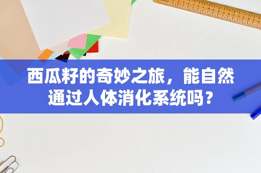 西瓜籽的奇妙之旅，能自然通过人体消化系统吗？