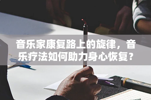 音乐家康复路上的旋律，音乐疗法如何助力身心恢复？