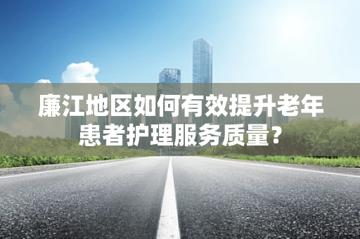 廉江地区如何有效提升老年患者护理服务质量？