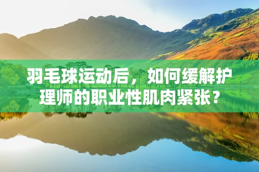 羽毛球运动后，如何缓解护理师的职业性肌肉紧张？