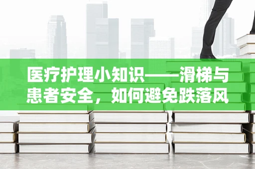 医疗护理小知识——滑梯与患者安全，如何避免跌落风险？