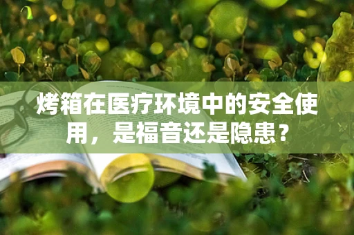 烤箱在医疗环境中的安全使用，是福音还是隐患？