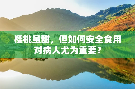 樱桃虽甜，但如何安全食用对病人尤为重要？