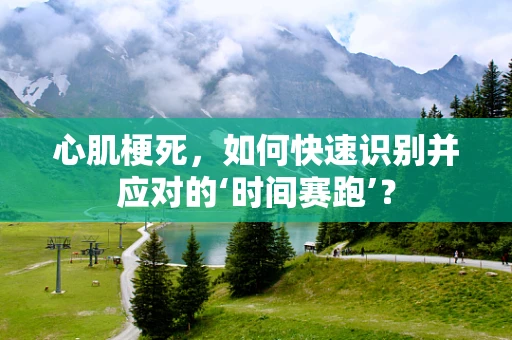 心肌梗死，如何快速识别并应对的‘时间赛跑’？