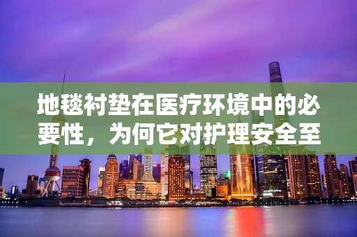 地毯衬垫在医疗环境中的必要性，为何它对护理安全至关重要？