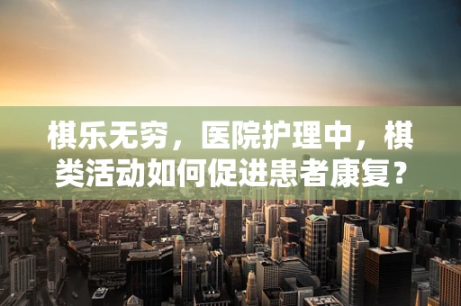 棋乐无穷，医院护理中，棋类活动如何促进患者康复？