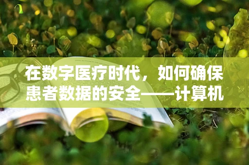 在数字医疗时代，如何确保患者数据的安全——计算机网络安全的关键挑战与对策