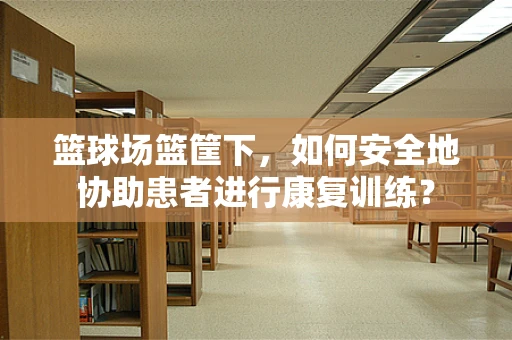 篮球场篮筐下，如何安全地协助患者进行康复训练？
