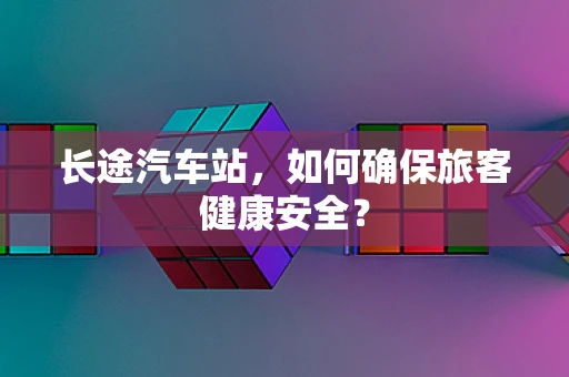 长途汽车站，如何确保旅客健康安全？