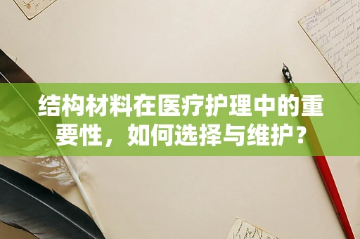 结构材料在医疗护理中的重要性，如何选择与维护？
