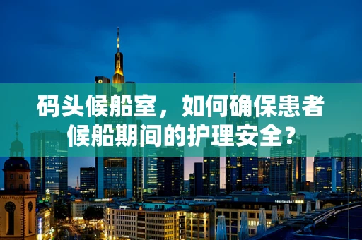 码头候船室，如何确保患者候船期间的护理安全？