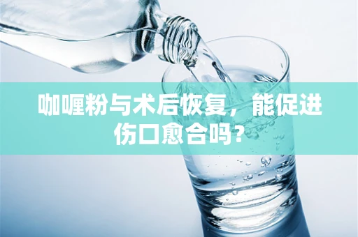 咖喱粉与术后恢复，能促进伤口愈合吗？