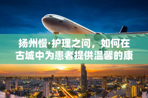 扬州慢·护理之问，如何在古城中为患者提供温馨的康复环境？