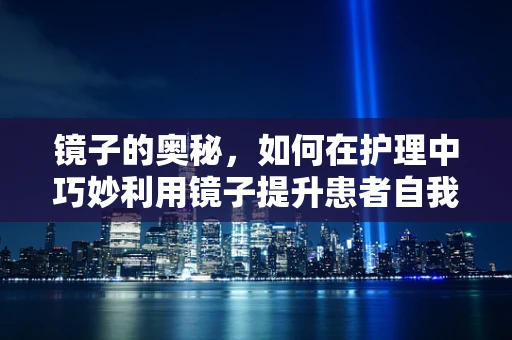 镜子的奥秘，如何在护理中巧妙利用镜子提升患者自我护理能力？