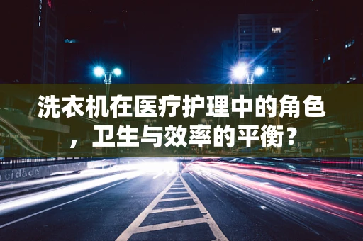 洗衣机在医疗护理中的角色，卫生与效率的平衡？