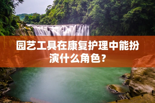 园艺工具在康复护理中能扮演什么角色？