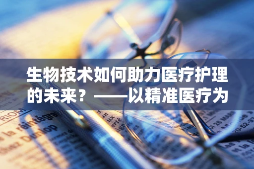 生物技术如何助力医疗护理的未来？——以精准医疗为例