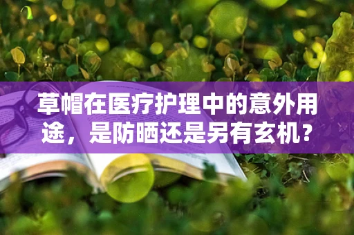 草帽在医疗护理中的意外用途，是防晒还是另有玄机？