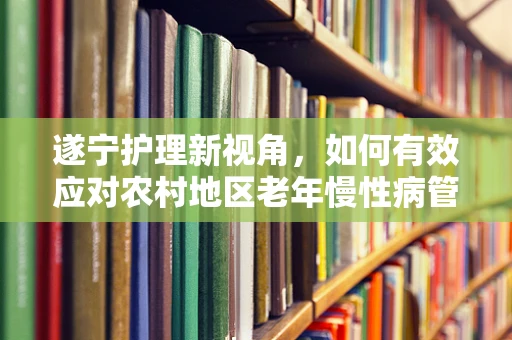 遂宁护理新视角，如何有效应对农村地区老年慢性病管理挑战？