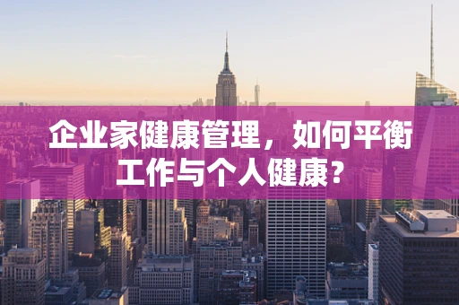 企业家健康管理，如何平衡工作与个人健康？