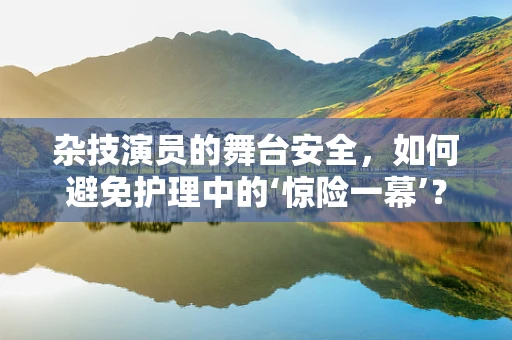 杂技演员的舞台安全，如何避免护理中的‘惊险一幕’？