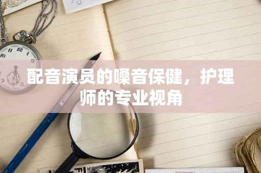 配音演员的嗓音保健，护理师的专业视角
